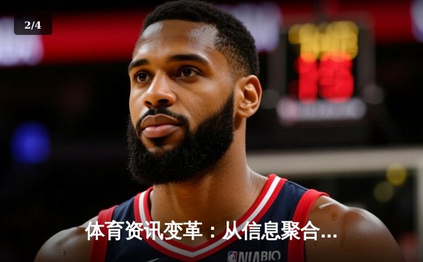 体育资讯变革：从信息聚合到价值创造的深度解析 - 2