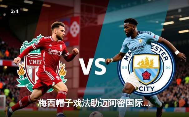 梅西帽子戏法助迈阿密国际逆转，美职联上演惊心动魄对决 - 2