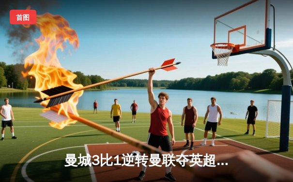 曼城3比1逆转曼联夺英超德比胜利，哈兰德双响主宰比赛