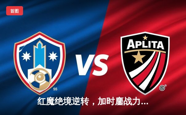 红魔绝境逆转，加时鏖战力克蓝月捧起社区盾杯