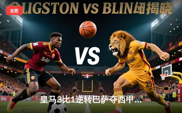 皇马3比1逆转巴萨夺西甲关键战 维尼修斯双响贝林厄姆绝杀