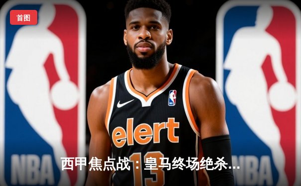 西甲焦点战：皇马终场绝杀逆转巴萨，本泽马帽子戏法助球队登顶