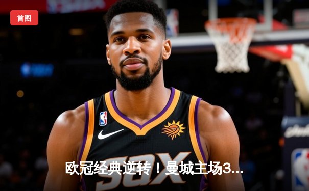 欧冠经典逆转！曼城主场3-2绝杀拜仁，哈兰德双响创纪录